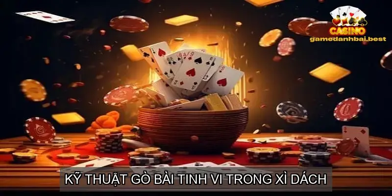 Kỹ Thuật Gò Bài Tinh Vi Trong Xì Dách
